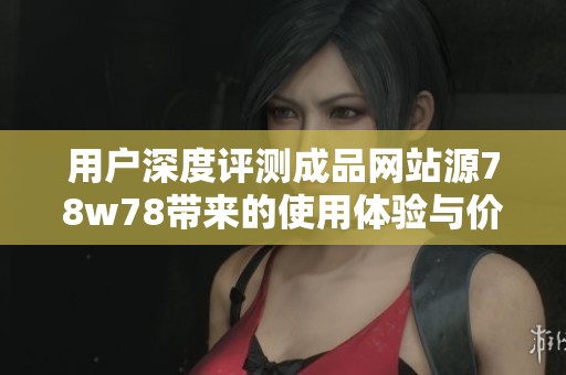用户深度评测成品网站源78w78带来的使用体验与价值分析