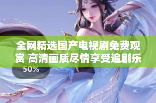 全网精选国产电视剧免费观赏 高清画质尽情享受追剧乐趣
