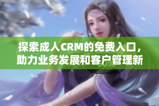 探索成人CRM的免费入口，助力业务发展和客户管理新体验