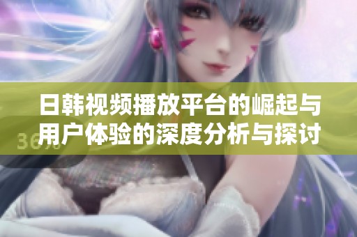 日韩视频播放平台的崛起与用户体验的深度分析与探讨
