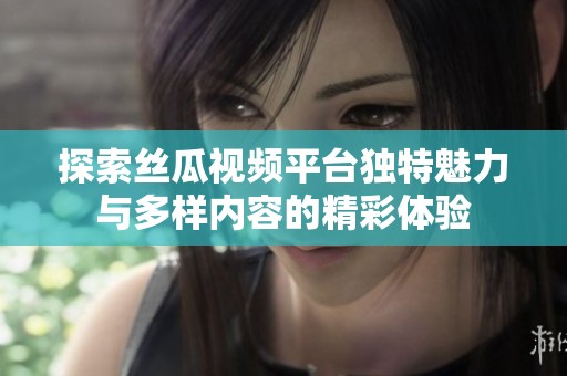 探索丝瓜视频平台独特魅力与多样内容的精彩体验