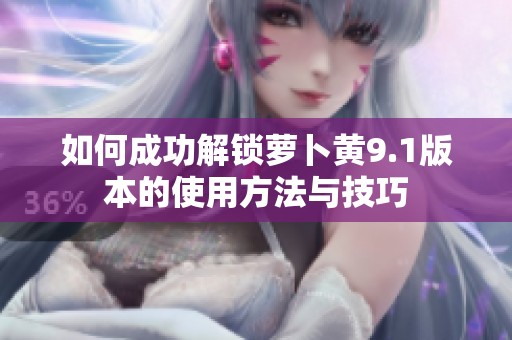 如何成功解锁萝卜黄9.1版本的使用方法与技巧