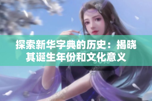 探索新华字典的历史：揭晓其诞生年份和文化意义