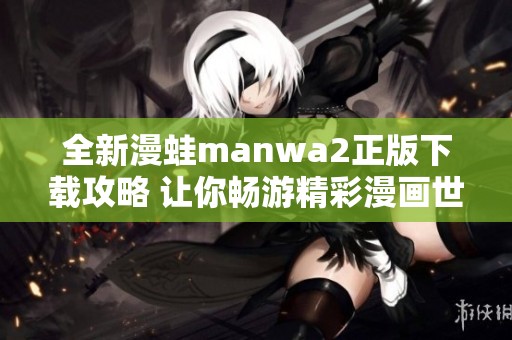全新漫蛙manwa2正版下载攻略 让你畅游精彩漫画世界