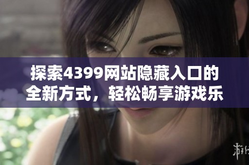 探索4399网站隐藏入口的全新方式，轻松畅享游戏乐趣