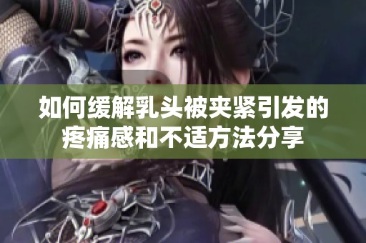 如何缓解乳头被夹紧引发的疼痛感和不适方法分享