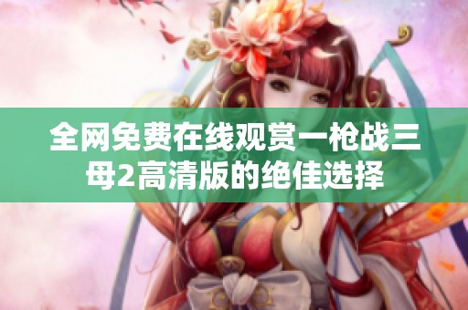 全网免费在线观赏一枪战三母2高清版的绝佳选择