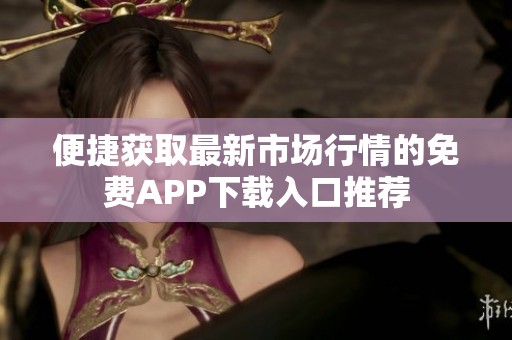 便捷获取最新市场行情的免费APP下载入口推荐