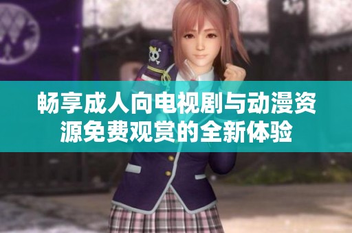 畅享成人向电视剧与动漫资源免费观赏的全新体验