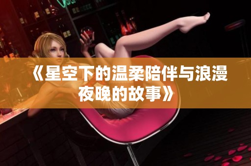 《星空下的温柔陪伴与浪漫夜晚的故事》