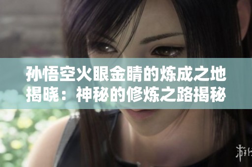 孙悟空火眼金睛的炼成之地揭晓：神秘的修炼之路揭秘