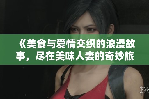 《美食与爱情交织的浪漫故事，尽在美味人妻的奇妙旅程》