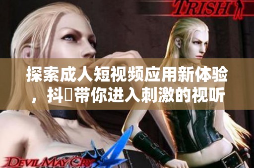 探索成人短视频应用新体验，抖抈带你进入刺激的视听世界