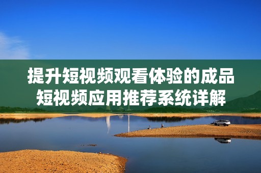 提升短视频观看体验的成品短视频应用推荐系统详解