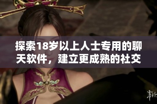 探索18岁以上人士专用的聊天软件，建立更成熟的社交网络