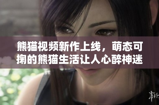 熊猫视频新作上线，萌态可掬的熊猫生活让人心醉神迷