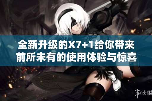 全新升级的X7+1给你带来前所未有的使用体验与惊喜功能