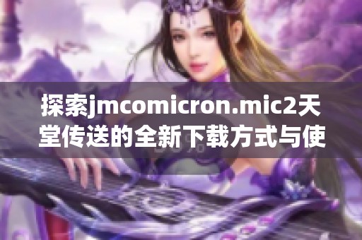 探索jmcomicron.mic2天堂传送的全新下载方式与使用体验分享