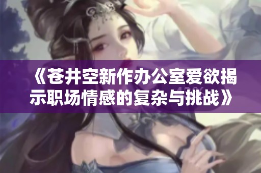 《苍井空新作办公室爱欲揭示职场情感的复杂与挑战》