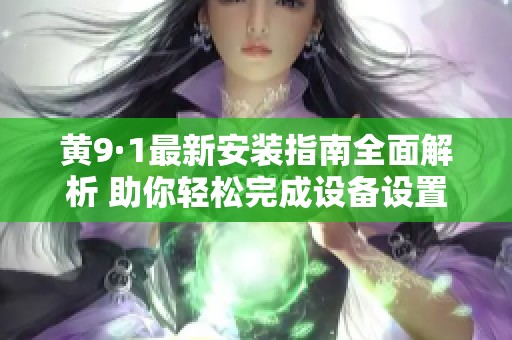 黄9·1最新安装指南全面解析 助你轻松完成设备设置
