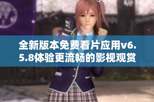 全新版本免费看片应用v6.5.8体验更流畅的影视观赏之旅