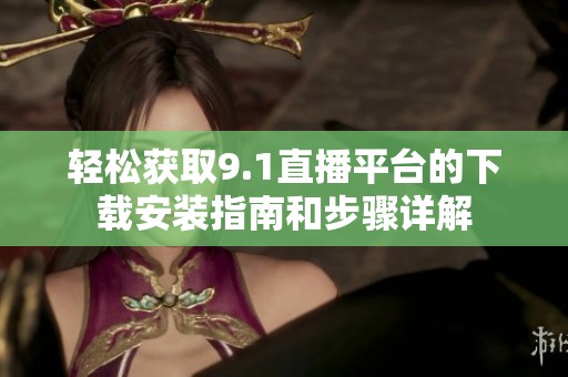 轻松获取9.1直播平台的下载安装指南和步骤详解