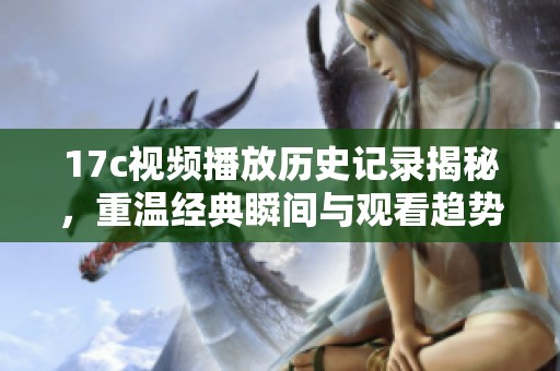 17c视频播放历史记录揭秘，重温经典瞬间与观看趋势分析