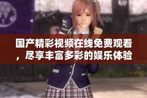 国产精彩视频在线免费观看，尽享丰富多彩的娱乐体验