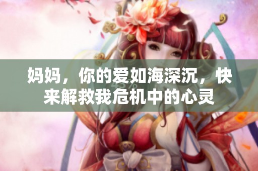妈妈，你的爱如海深沉，快来解救我危机中的心灵