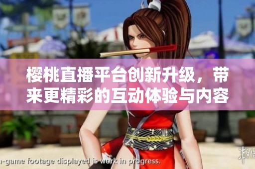樱桃直播平台创新升级，带来更精彩的互动体验与内容分享