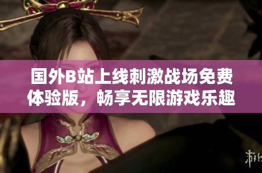 国外B站上线刺激战场免费体验版，畅享无限游戏乐趣
