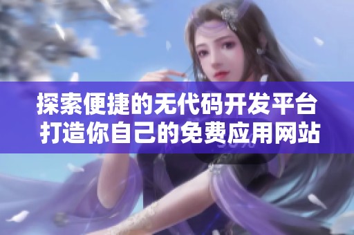 探索便捷的无代码开发平台 打造你自己的免费应用网站