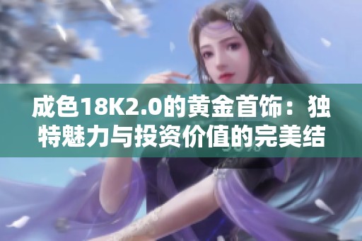 成色18K2.0的黄金首饰：独特魅力与投资价值的完美结合