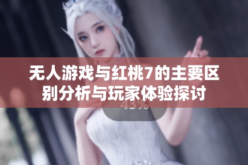 无人游戏与红桃7的主要区别分析与玩家体验探讨