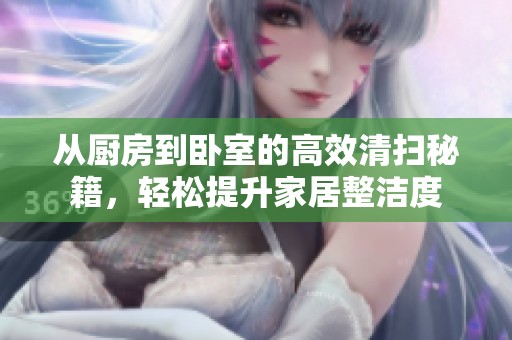 从厨房到卧室的高效清扫秘籍，轻松提升家居整洁度
