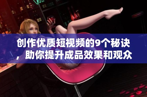 创作优质短视频的9个秘诀，助你提升成品效果和观众互动