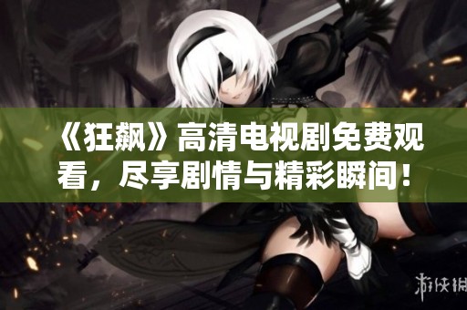 《狂飙》高清电视剧免费观看，尽享剧情与精彩瞬间！