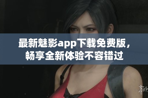最新魅影app下载免费版，畅享全新体验不容错过
