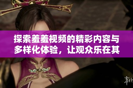 探索羞羞视频的精彩内容与多样化体验，让观众乐在其中