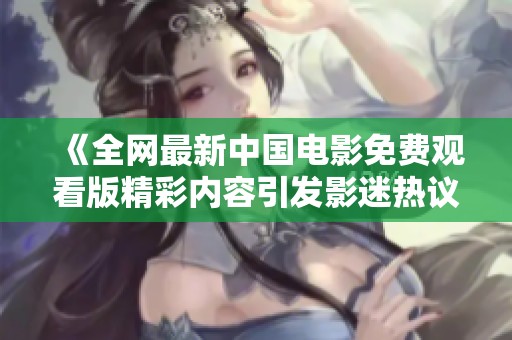 《全网最新中国电影免费观看版精彩内容引发影迷热议》