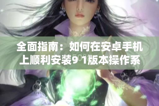 全面指南：如何在安卓手机上顺利安装9 1版本操作系统