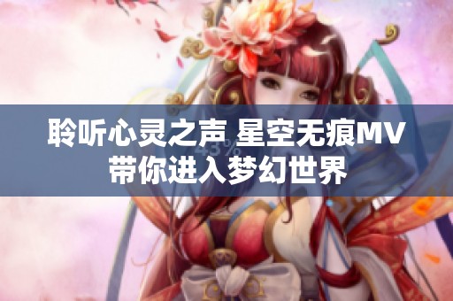 聆听心灵之声 星空无痕MV带你进入梦幻世界