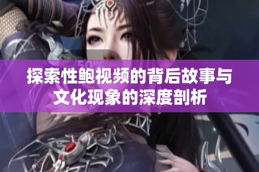 探索性鲍视频的背后故事与文化现象的深度剖析