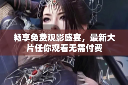 畅享免费观影盛宴，最新大片任你观看无需付费