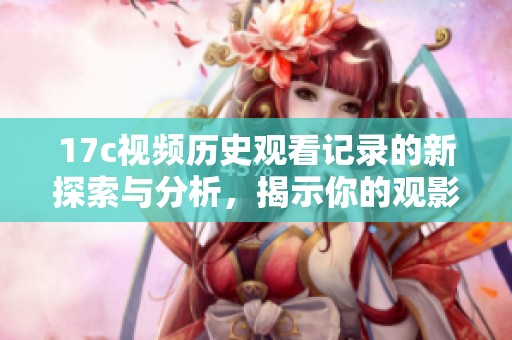 17c视频历史观看记录的新探索与分析，揭示你的观影习惯与偏好