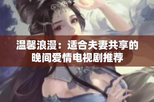 温馨浪漫：适合夫妻共享的晚间爱情电视剧推荐