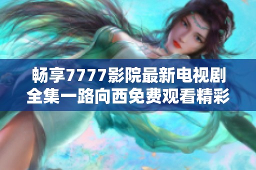 畅享7777影院最新电视剧全集一路向西免费观看精彩内容