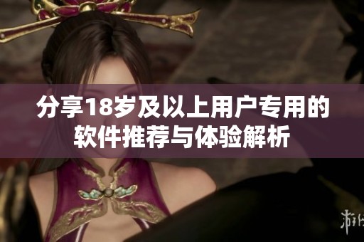 分享18岁及以上用户专用的软件推荐与体验解析