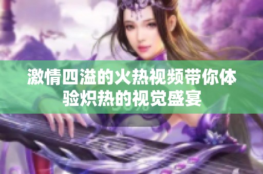 激情四溢的火热视频带你体验炽热的视觉盛宴
