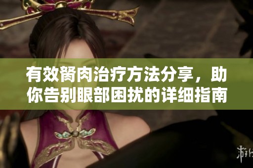 有效胬肉治疗方法分享，助你告别眼部困扰的详细指南
